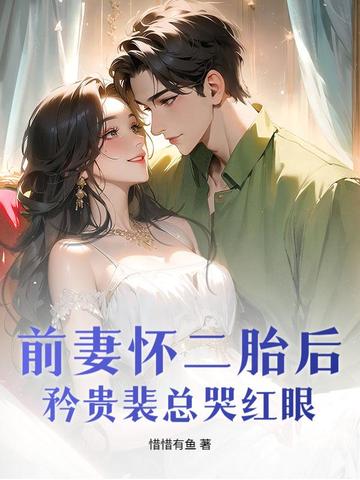 前妻怀二胎后，矜贵裴总哭红眼前妻怀二胎后，矜贵裴总哭红眼