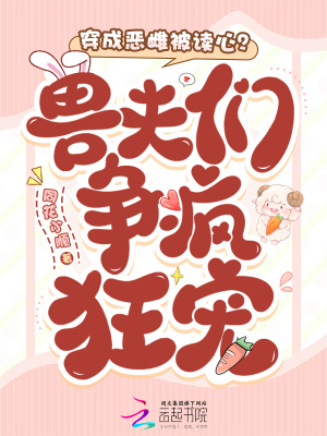 穿成恶雌被读心？兽夫们争疯狂宠穿成恶雌被读心？兽夫们争疯狂宠